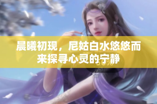 晨曦初現(xiàn)，尼姑白水悠悠而來探尋心靈的寧靜