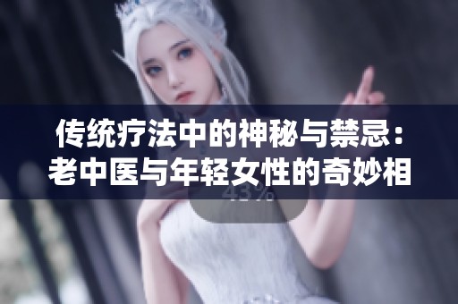 傳統(tǒng)療法中的神秘與禁忌：老中醫(yī)與年輕女性的奇妙相遇