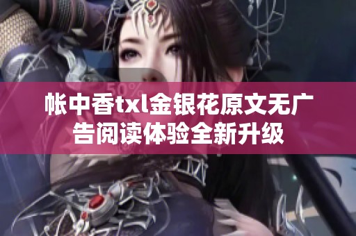 帳中香txl金銀花原文無廣告閱讀體驗全新升級