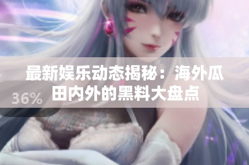 最新娛樂動(dòng)態(tài)揭秘:海外瓜田內(nèi)外的黑料大盤點(diǎn) 最新娛樂動(dòng)態(tài)揭秘:海外瓜田內(nèi)外的黑料大盤點(diǎn)
