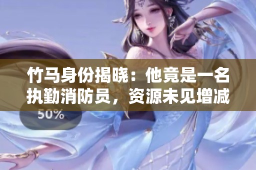 竹馬身份揭曉：他竟是一名執(zhí)勤消防員，資源未見增減