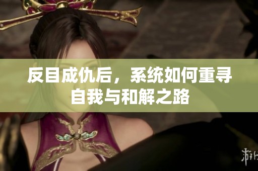 反目成仇后，系統(tǒng)如何重尋自我與和解之路