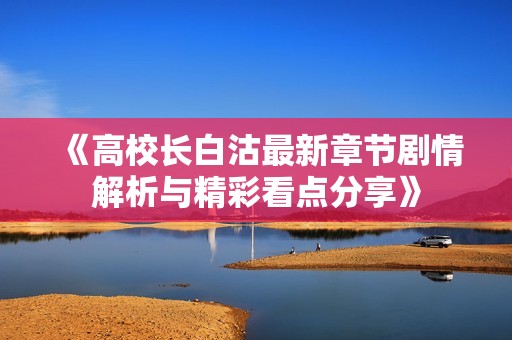 《高校長(zhǎng)白沽最新章節(jié)劇情解析與精彩看點(diǎn)分享》