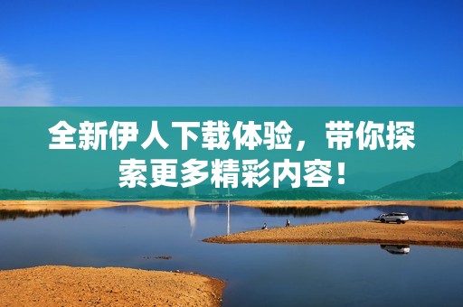 全新伊人下載體驗，帶你探索更多精彩內(nèi)容！