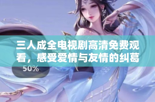 三人成全電視劇高清免費觀看，感受愛情與友情的糾葛與成長