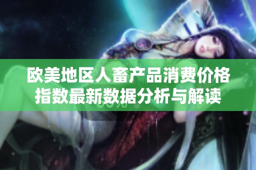 歐美地區(qū)人畜產(chǎn)品消費(fèi)價(jià)格指數(shù)最新數(shù)據(jù)分析與解讀