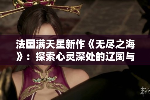 法國滿天星新作《無盡之?！罚禾剿餍撵`深處的遼闊與神秘