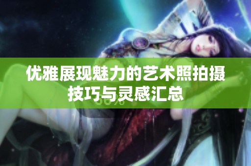 優(yōu)雅展現(xiàn)魅力的藝術(shù)照拍攝技巧與靈感匯總