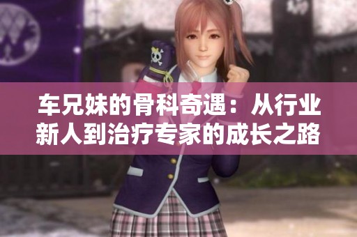 車兄妹的骨科奇遇：從行業(yè)新人到治療專家的成長之路