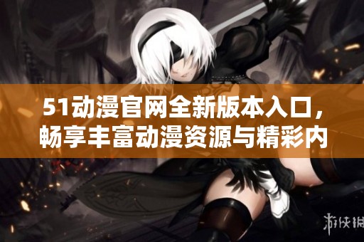 51動漫官網(wǎng)全新版本入口，暢享豐富動漫資源與精彩內(nèi)容