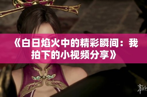 《白日焰火中的精彩瞬間：我拍下的小視頻分享》