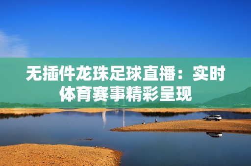 無插件龍珠足球直播：實(shí)時(shí)體育賽事精彩呈現(xiàn)