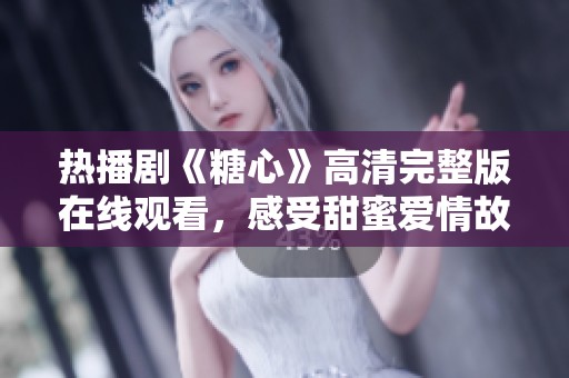 熱播劇《糖心》高清完整版在線觀看，感受甜蜜愛情故事