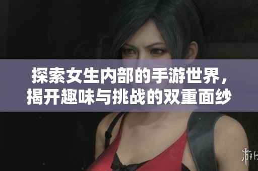 探索女生內(nèi)部的手游世界，揭開趣味與挑戰(zhàn)的雙重面紗