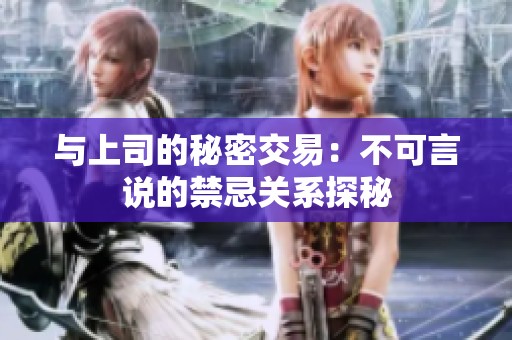 與上司的秘密交易：不可言說的禁忌關(guān)系探秘