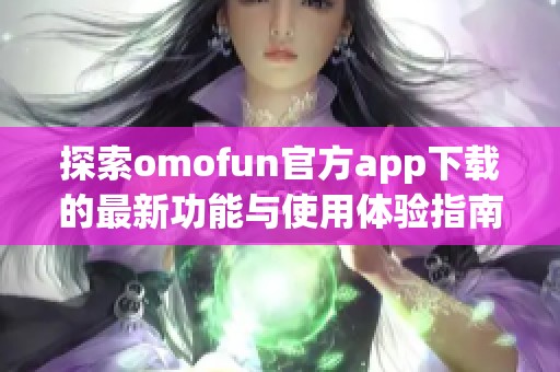 探索omofun官方app下載的最新功能與使用體驗(yàn)指南
