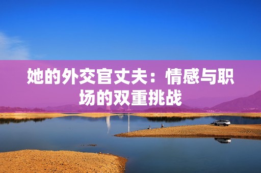 她的外交官丈夫：情感與職場(chǎng)的雙重挑戰(zhàn)
