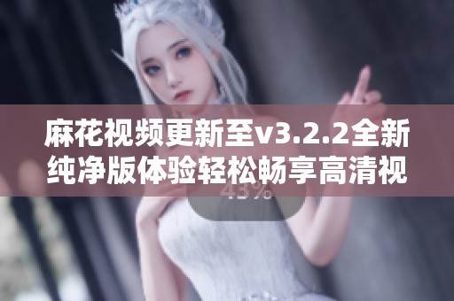 麻花視頻更新至v3.2.2全新純凈版體驗(yàn)輕松暢享高清視頻內(nèi)容