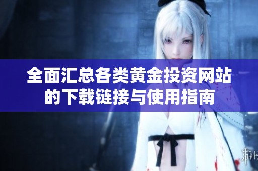 全面匯總各類黃金投資網(wǎng)站的下載鏈接與使用指南
