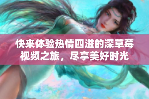 快來(lái)體驗(yàn)熱情四溢的深草莓視頻之旅<div   id=