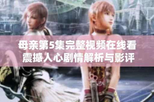 母親第5集完整視頻在線看 震撼人心劇情解析與影評(píng)