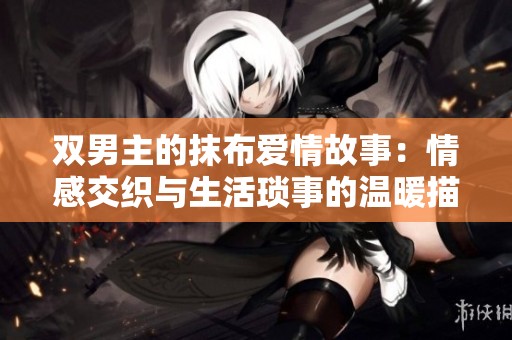 雙男主的抹布愛(ài)情故事：情感交織與生活瑣事的溫暖描繪