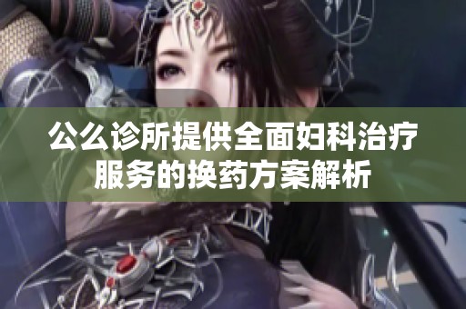 公么診所提供全面婦科治療服務(wù)的換藥方案解析