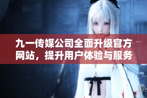 九一傳媒公司全面升級(jí)官方網(wǎng)站，提升用戶(hù)體驗(yàn)與服務(wù)質(zhì)量