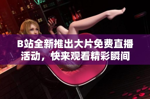 B站全新推出大片免費(fèi)直播活動(dòng)，快來(lái)觀看精彩瞬間