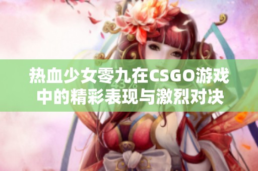熱血少女零九在CSGO游戲中的精彩表現(xiàn)與激烈對(duì)決