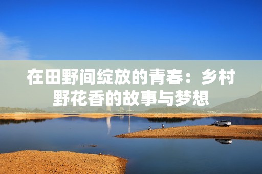 在田野間綻放的青春：鄉(xiāng)村野花香的故事與夢想