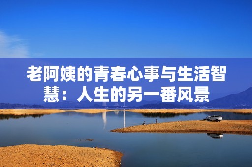老阿姨的青春心事與生活智慧：人生的另一番風(fēng)景