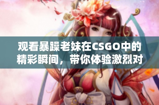 觀看暴躁老妹在CSGO中的精彩瞬間，帶你體驗(yàn)激烈對戰(zhàn)樂趣