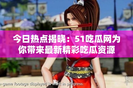 今日熱點揭曉：51吃瓜網(wǎng)為你帶來最新精彩吃瓜資源
