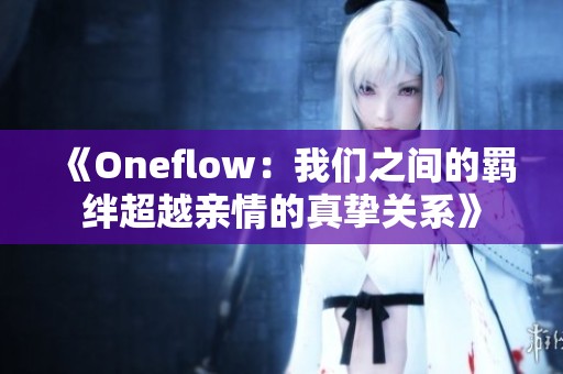 《Oneflow：我們之間的羈絆超越親情的真摯關(guān)系》