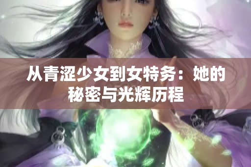從青澀少女到女特務(wù)：她的秘密與光輝歷程