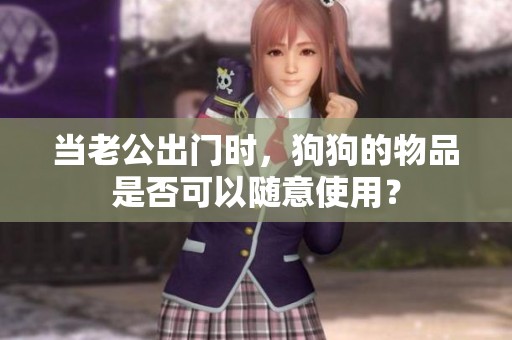 當(dāng)老公出門時，狗狗的物品是否可以隨意使用？