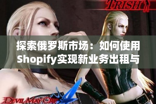 探索俄羅斯市場：如何使用Shopify實現(xiàn)新業(yè)務(wù)出租與更新