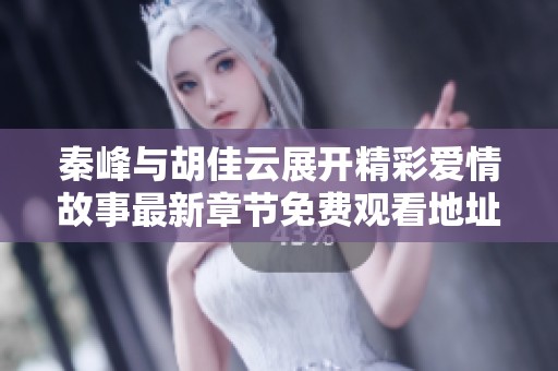 秦峰與胡佳云展開(kāi)精彩愛(ài)情故事最新章節(jié)免費(fèi)觀看地址分享