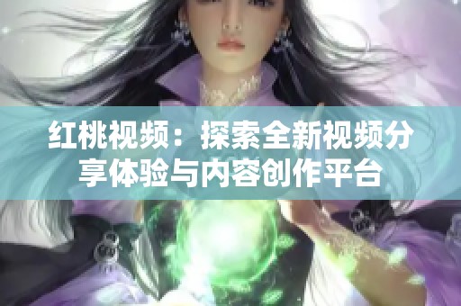 紅桃視頻：探索全新視頻分享體驗(yàn)與內(nèi)容創(chuàng)作平臺(tái)