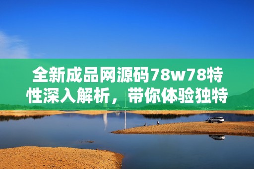 全新成品網(wǎng)源碼78w78特性深入解析，帶你體驗(yàn)獨(dú)特魅力