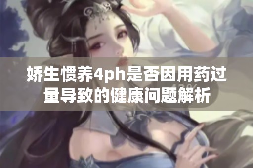 嬌生慣養(yǎng)4ph是否因用藥過量導(dǎo)致的健康問題解析