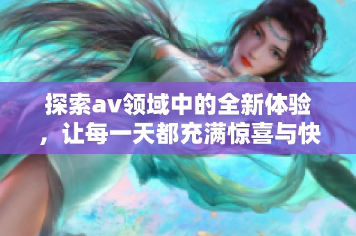 探索av領(lǐng)域中的全新體驗(yàn)，讓每一天都充滿驚喜與快樂