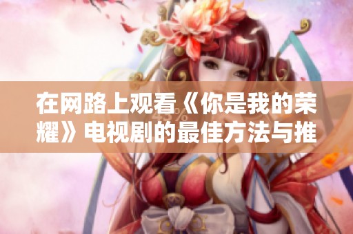在網(wǎng)路上觀看《你是我的榮耀》電視劇的最佳方法與推薦
