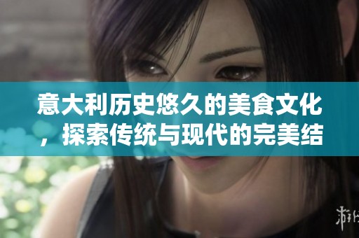 意大利歷史悠久的美食文化，探索傳統(tǒng)與現(xiàn)代的完美結(jié)合