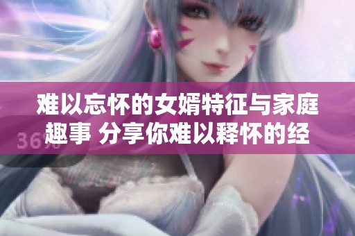 難以忘懷的女婿特征與家庭趣事 分享你難以釋懷的經(jīng)歷