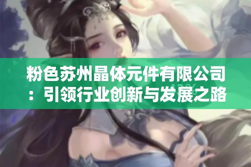 粉色蘇州晶體元件有限公司：引領行業(yè)創(chuàng)新與發(fā)展之路
