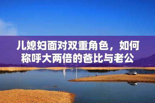 兒媳婦面對雙重角色，如何稱呼大兩倍的爸比與老公