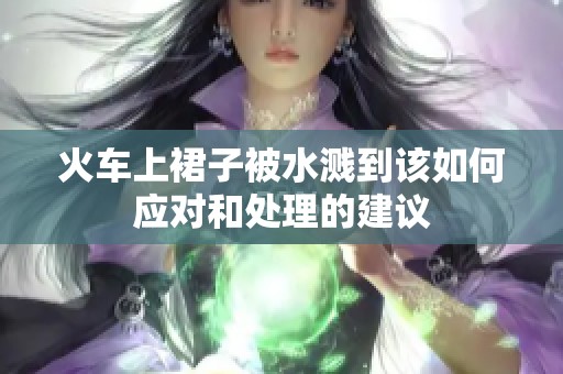 火車上裙子被水濺到該如何應(yīng)對和處理的建議