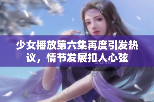 少女播放第六集再度引發(fā)熱議，情節(jié)發(fā)展扣人心弦